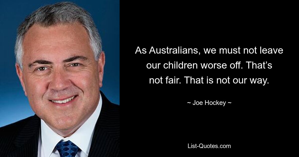 As Australians, we must not leave our children worse off. That’s not fair. That is not our way. — © Joe Hockey