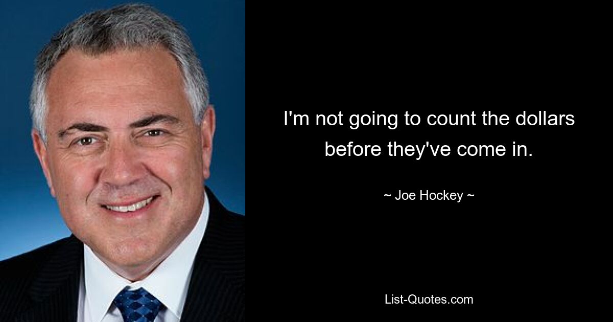 I'm not going to count the dollars before they've come in. — © Joe Hockey