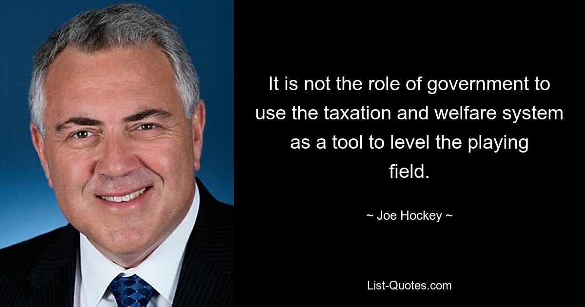 It is not the role of government to use the taxation and welfare system as a tool to level the playing field. — © Joe Hockey