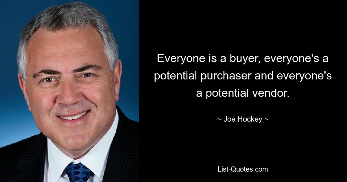 Everyone is a buyer, everyone's a potential purchaser and everyone's a potential vendor. — © Joe Hockey