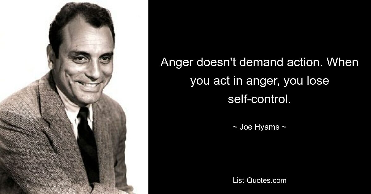 Anger doesn't demand action. When you act in anger, you lose self-control. — © Joe Hyams