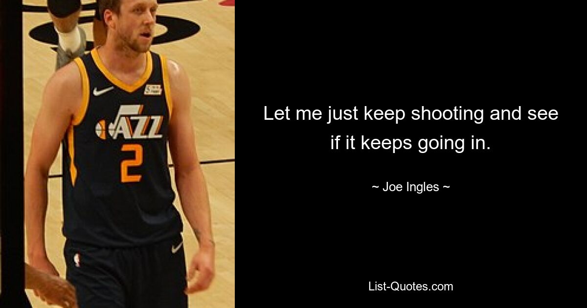 Let me just keep shooting and see if it keeps going in. — © Joe Ingles