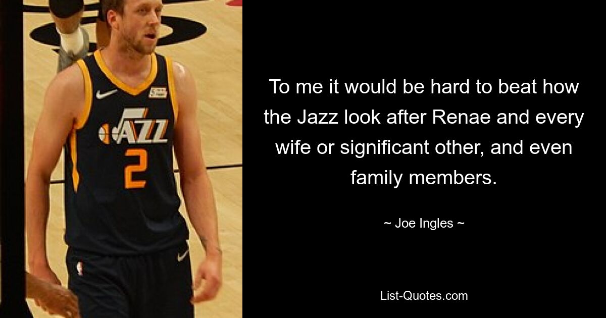 To me it would be hard to beat how the Jazz look after Renae and every wife or significant other, and even family members. — © Joe Ingles