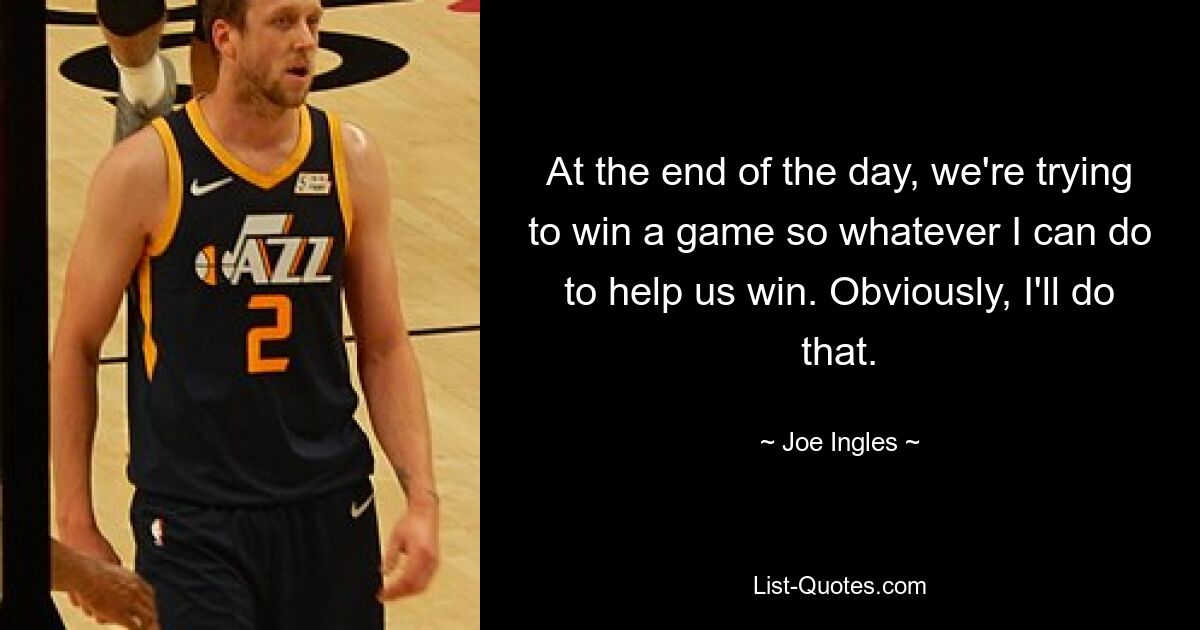 At the end of the day, we're trying to win a game so whatever I can do to help us win. Obviously, I'll do that. — © Joe Ingles