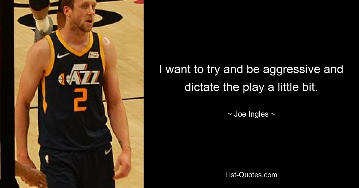 I want to try and be aggressive and dictate the play a little bit. — © Joe Ingles