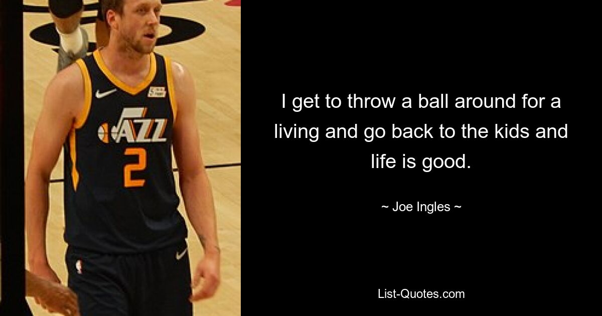 I get to throw a ball around for a living and go back to the kids and life is good. — © Joe Ingles