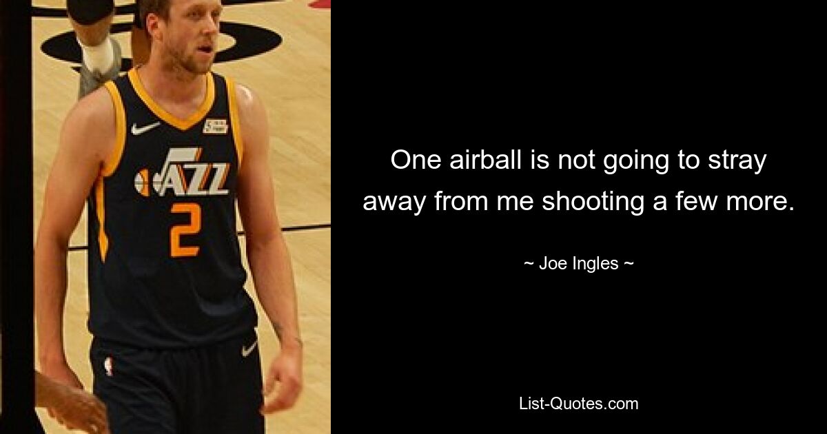 One airball is not going to stray away from me shooting a few more. — © Joe Ingles