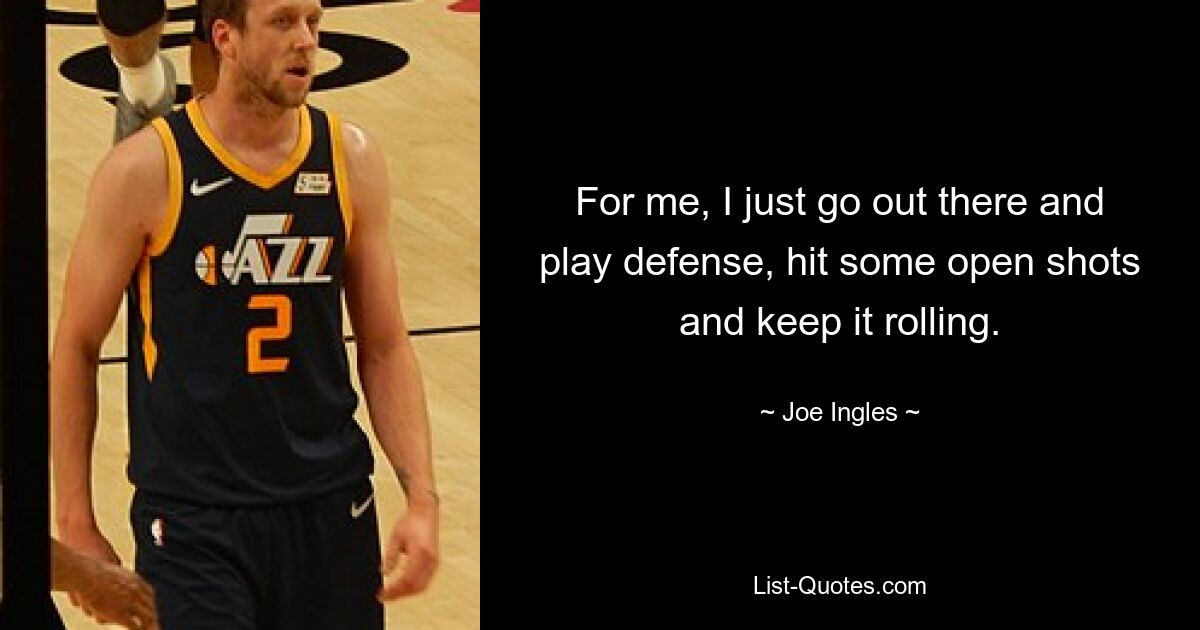 For me, I just go out there and play defense, hit some open shots and keep it rolling. — © Joe Ingles