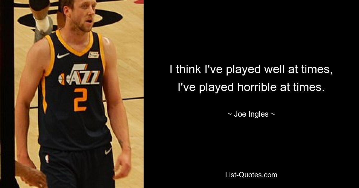 I think I've played well at times, I've played horrible at times. — © Joe Ingles