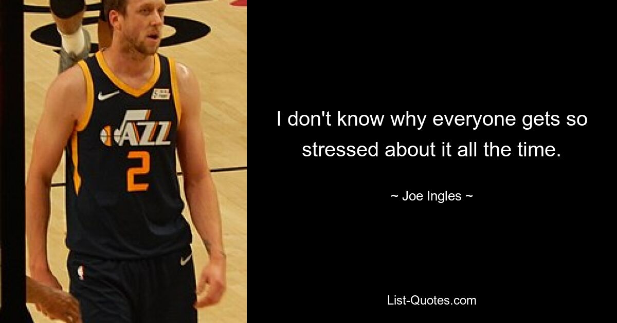 I don't know why everyone gets so stressed about it all the time. — © Joe Ingles