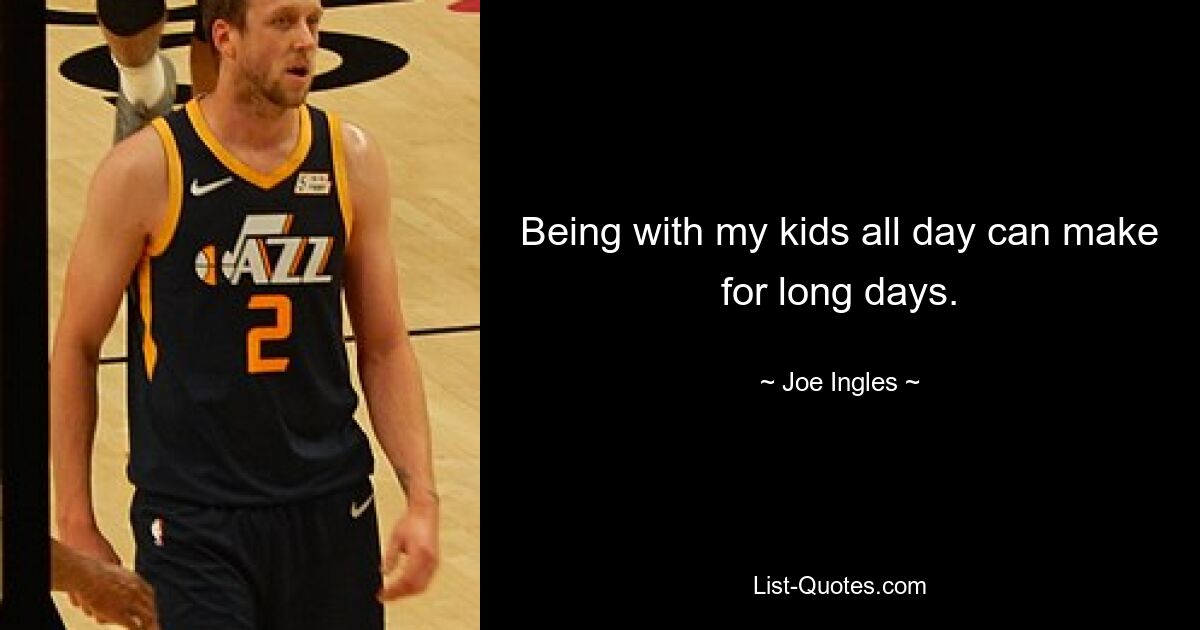 Being with my kids all day can make for long days. — © Joe Ingles