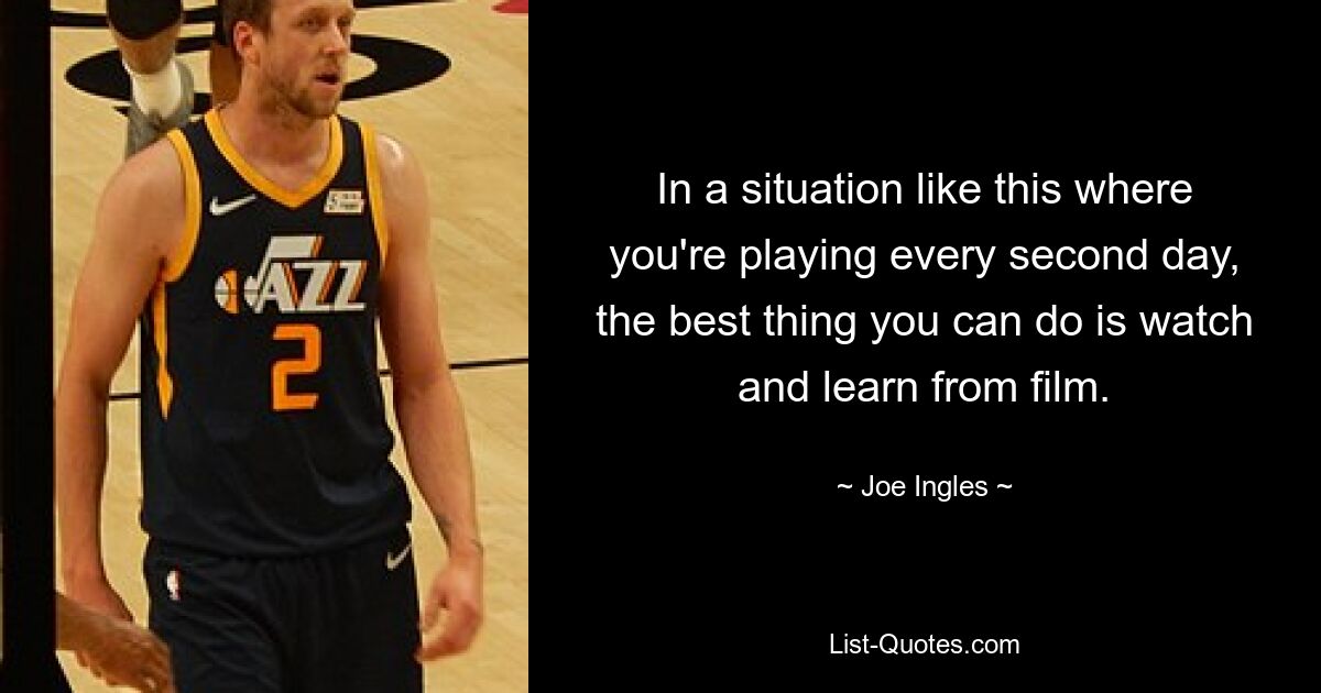 In a situation like this where you're playing every second day, the best thing you can do is watch and learn from film. — © Joe Ingles