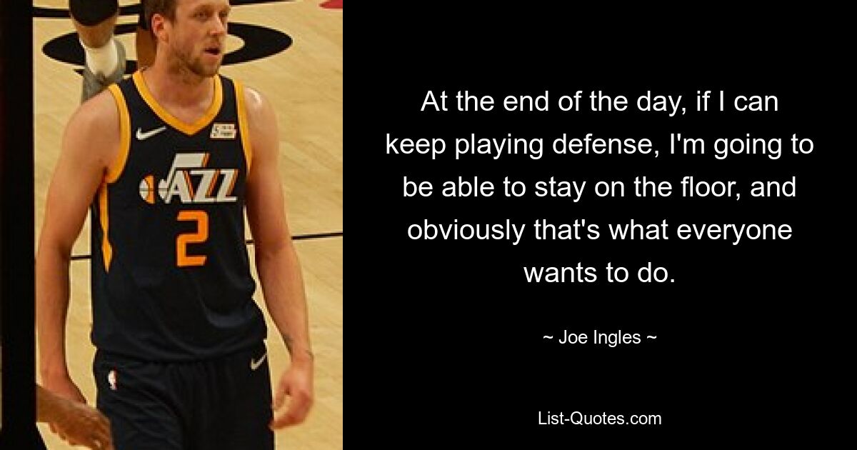 At the end of the day, if I can keep playing defense, I'm going to be able to stay on the floor, and obviously that's what everyone wants to do. — © Joe Ingles