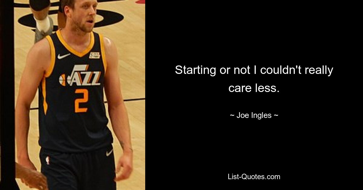 Starting or not I couldn't really care less. — © Joe Ingles