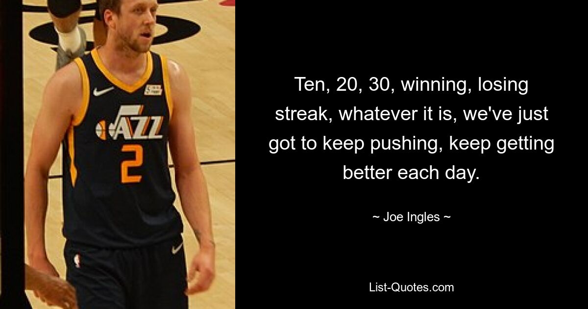 Ten, 20, 30, winning, losing streak, whatever it is, we've just got to keep pushing, keep getting better each day. — © Joe Ingles