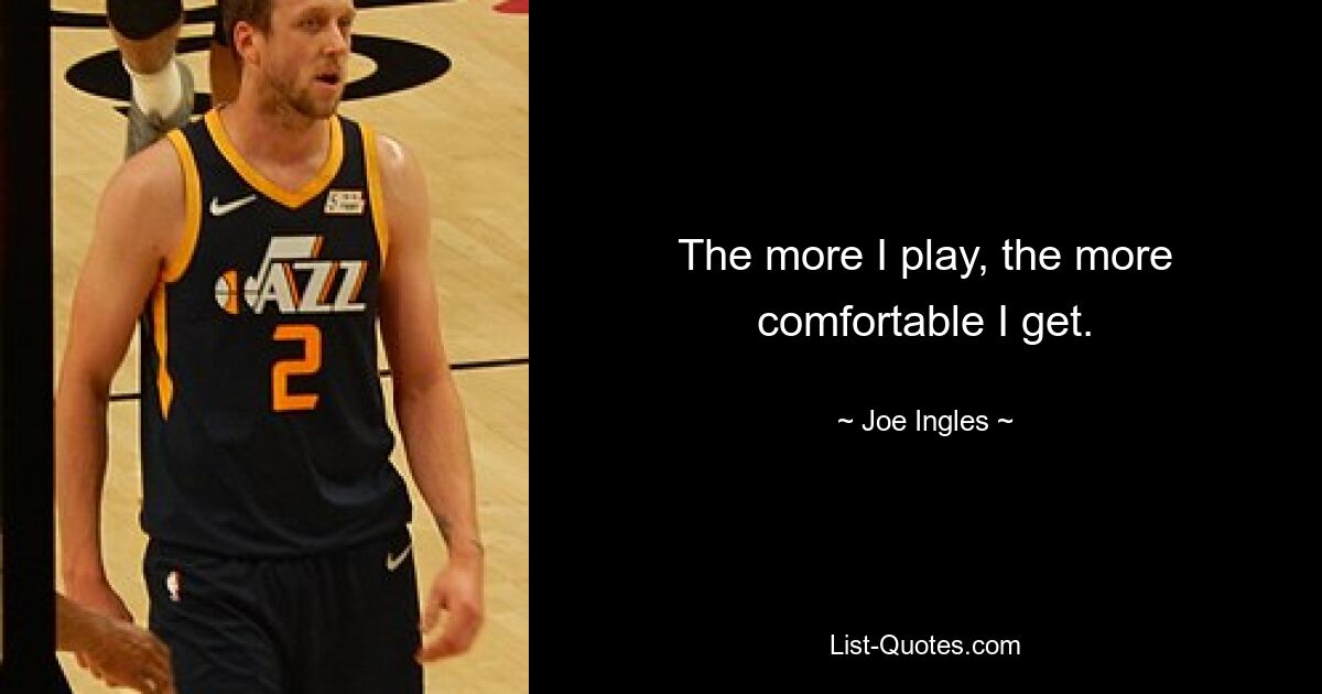 The more I play, the more comfortable I get. — © Joe Ingles