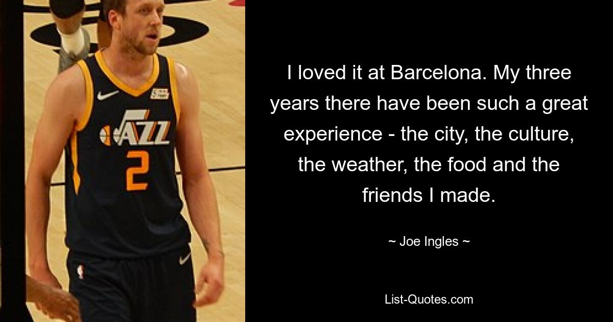 I loved it at Barcelona. My three years there have been such a great experience - the city, the culture, the weather, the food and the friends I made. — © Joe Ingles