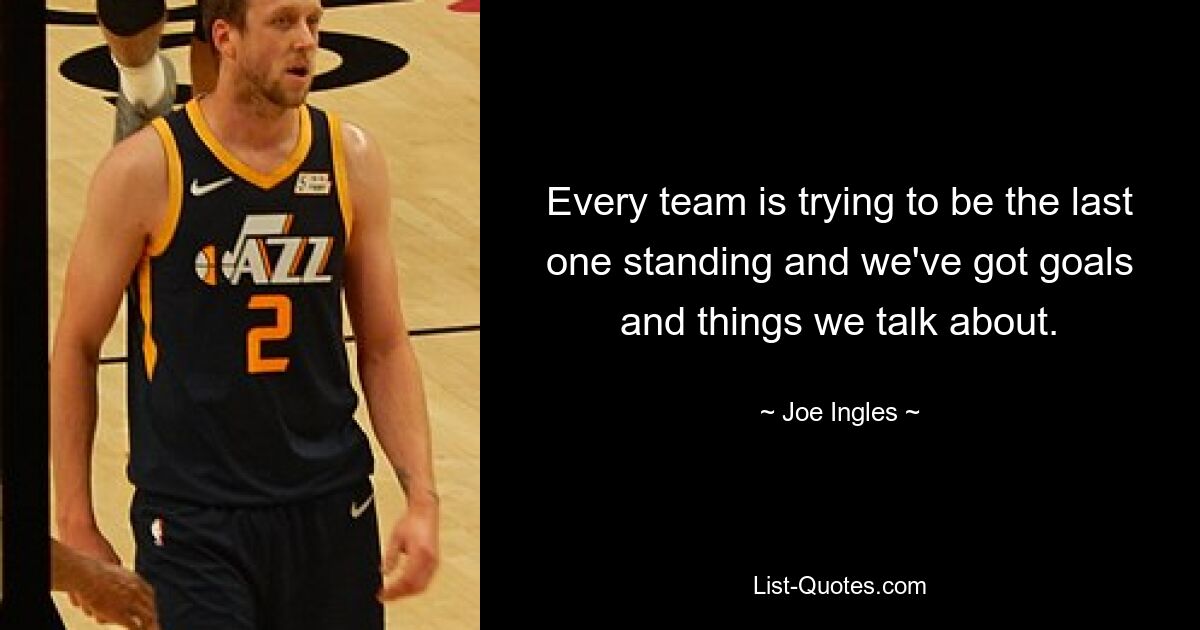 Every team is trying to be the last one standing and we've got goals and things we talk about. — © Joe Ingles