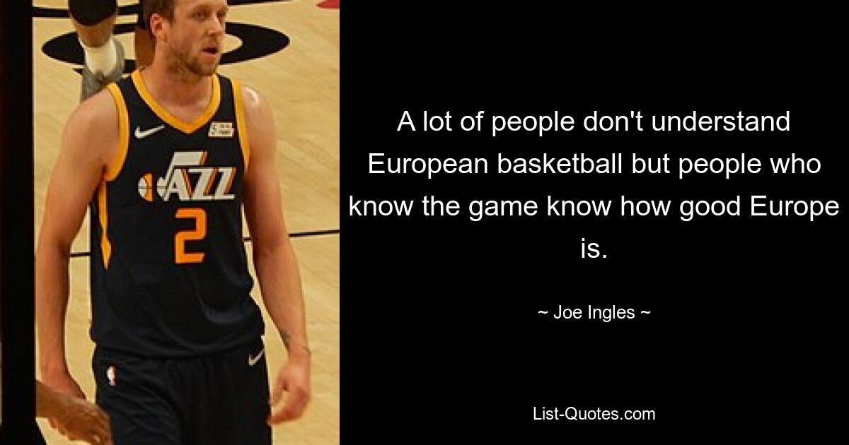 A lot of people don't understand European basketball but people who know the game know how good Europe is. — © Joe Ingles