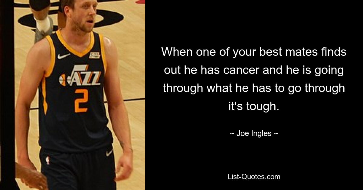 When one of your best mates finds out he has cancer and he is going through what he has to go through it's tough. — © Joe Ingles