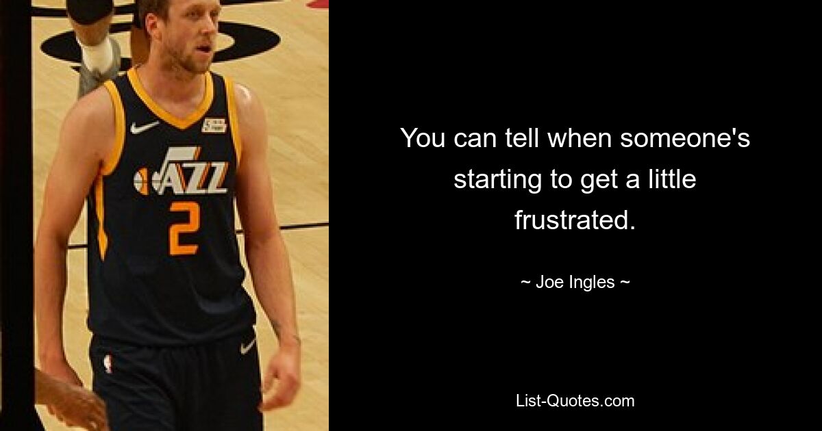 You can tell when someone's starting to get a little frustrated. — © Joe Ingles