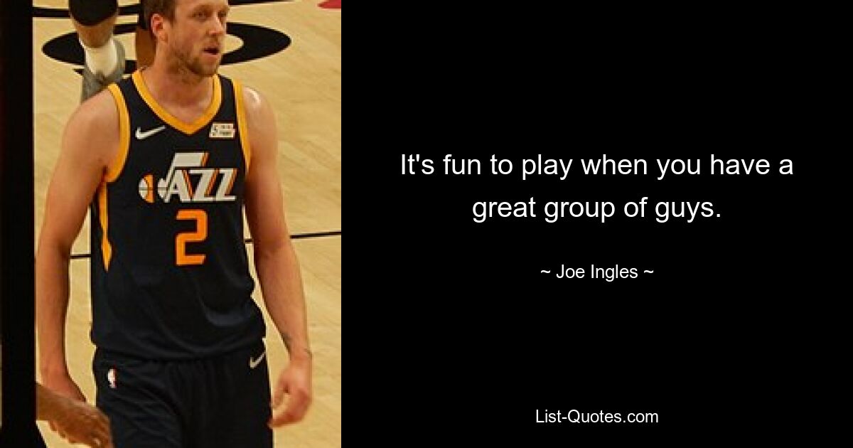 It's fun to play when you have a great group of guys. — © Joe Ingles