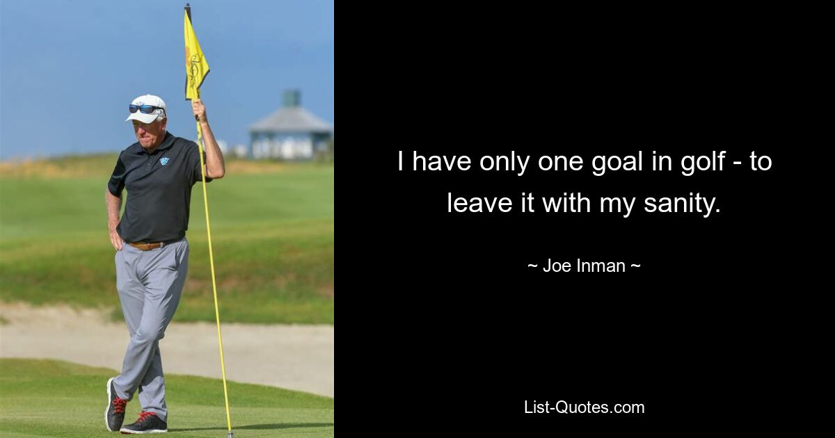 I have only one goal in golf - to leave it with my sanity. — © Joe Inman