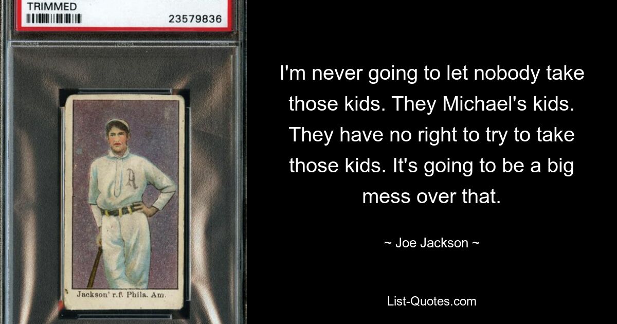 I'm never going to let nobody take those kids. They Michael's kids. They have no right to try to take those kids. It's going to be a big mess over that. — © Joe Jackson