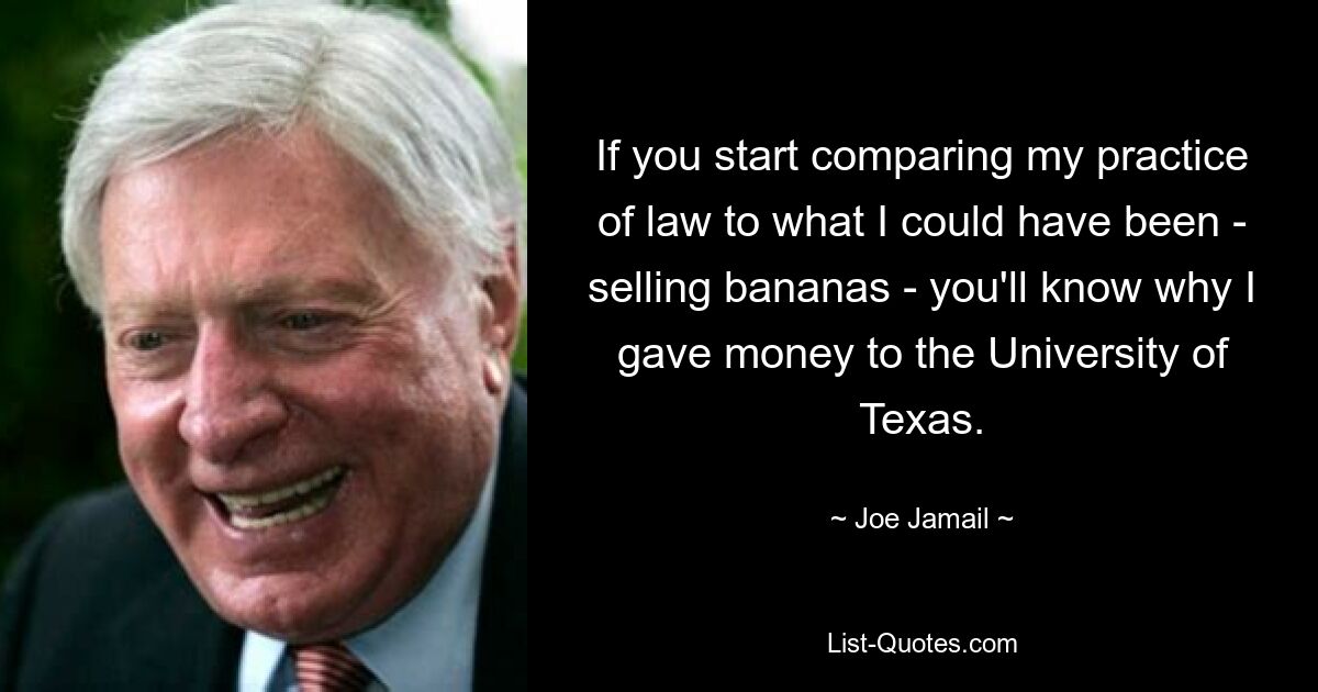 If you start comparing my practice of law to what I could have been - selling bananas - you'll know why I gave money to the University of Texas. — © Joe Jamail