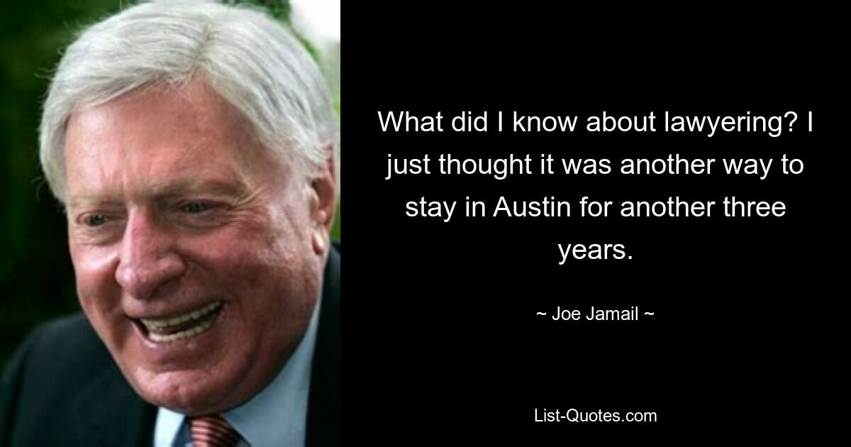 What did I know about lawyering? I just thought it was another way to stay in Austin for another three years. — © Joe Jamail