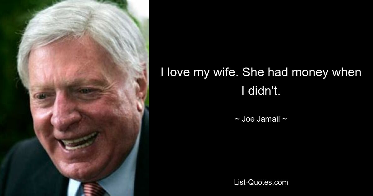 I love my wife. She had money when I didn't. — © Joe Jamail