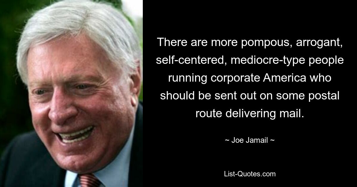 There are more pompous, arrogant, self-centered, mediocre-type people running corporate America who should be sent out on some postal route delivering mail. — © Joe Jamail