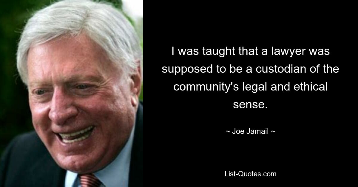 I was taught that a lawyer was supposed to be a custodian of the community's legal and ethical sense. — © Joe Jamail