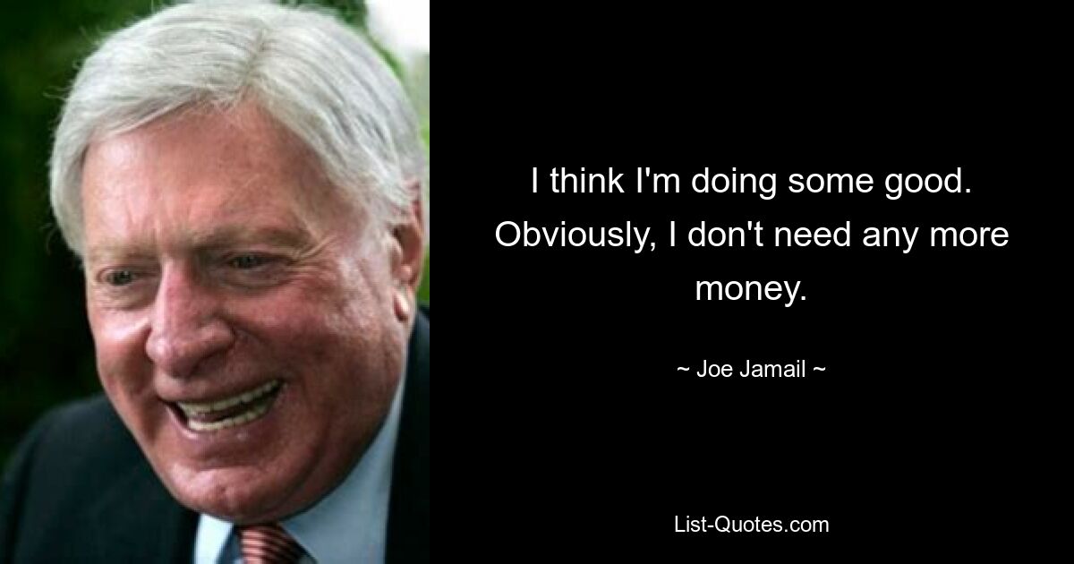 I think I'm doing some good. Obviously, I don't need any more money. — © Joe Jamail