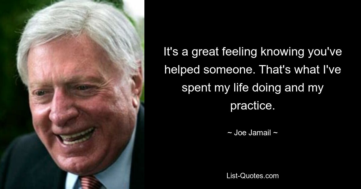 It's a great feeling knowing you've helped someone. That's what I've spent my life doing and my practice. — © Joe Jamail