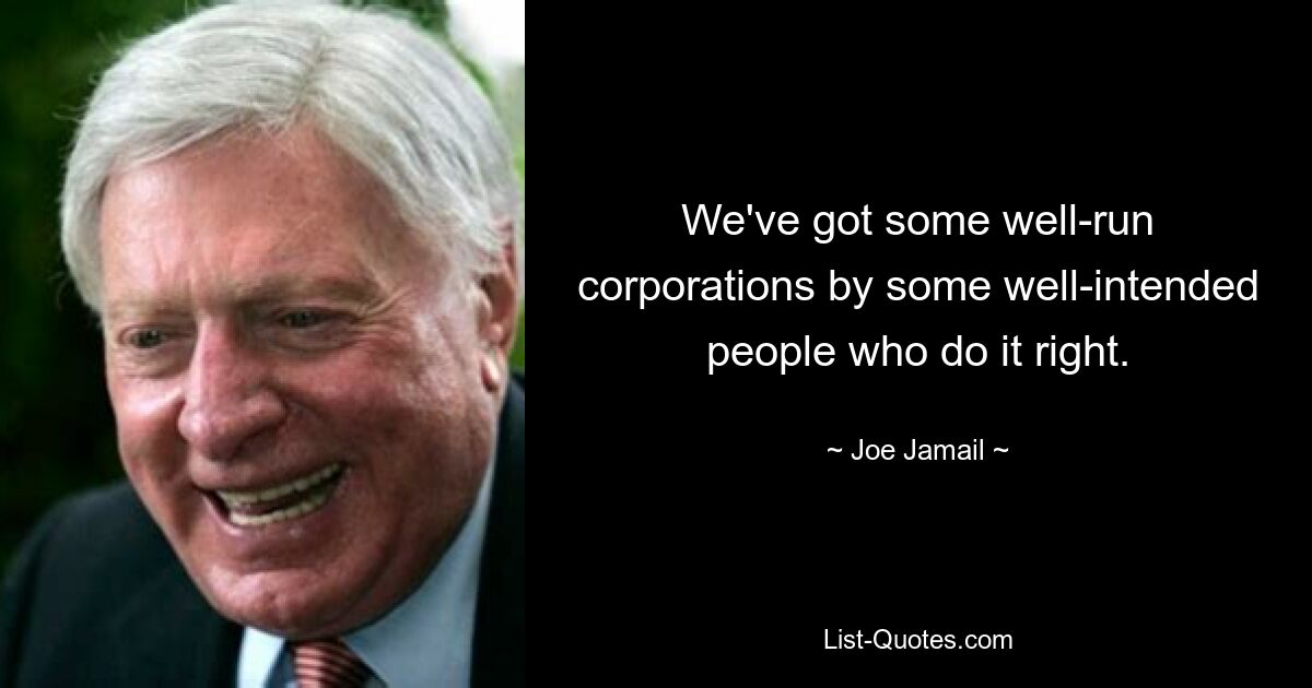 We've got some well-run corporations by some well-intended people who do it right. — © Joe Jamail