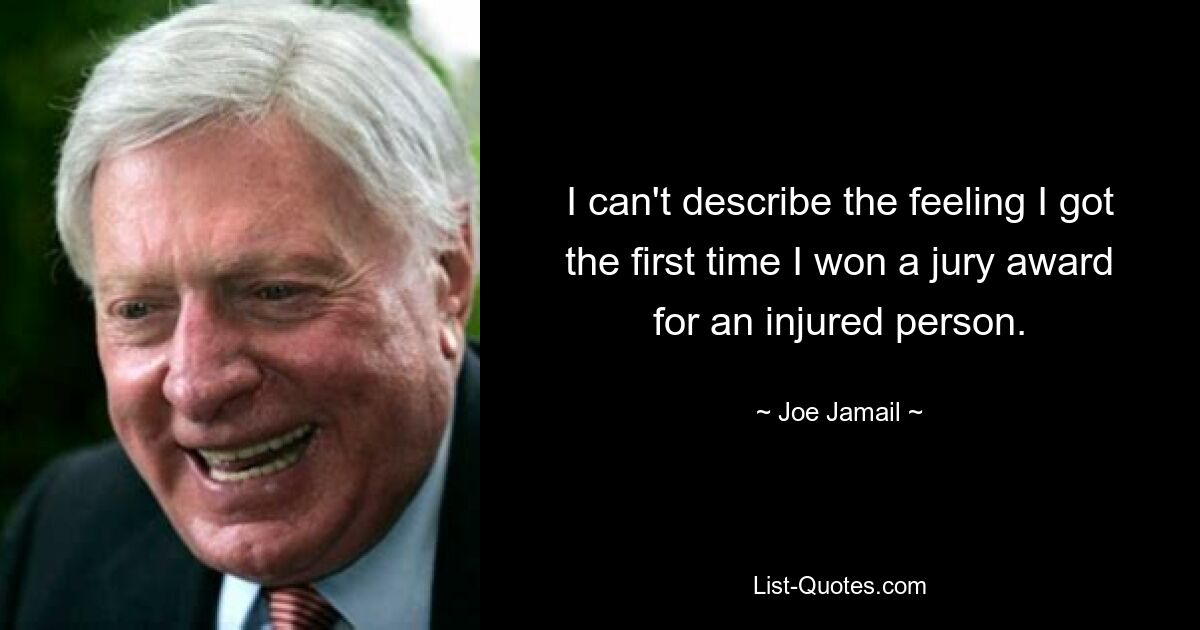 I can't describe the feeling I got the first time I won a jury award for an injured person. — © Joe Jamail