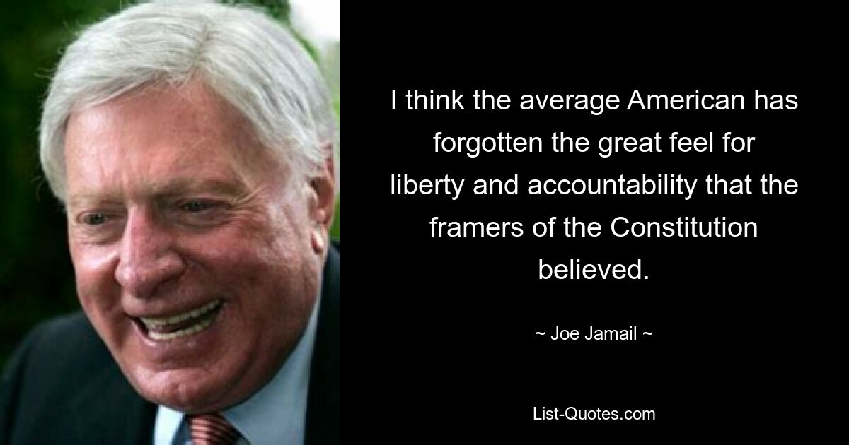 I think the average American has forgotten the great feel for liberty and accountability that the framers of the Constitution believed. — © Joe Jamail