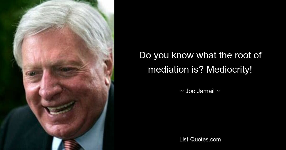 Do you know what the root of mediation is? Mediocrity! — © Joe Jamail