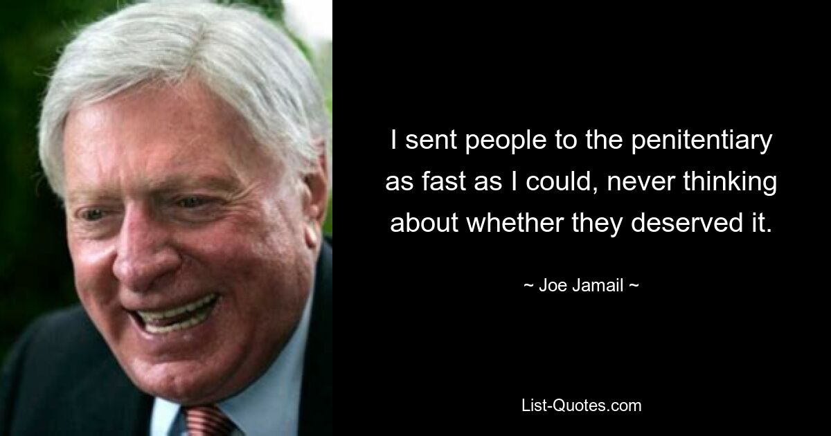 I sent people to the penitentiary as fast as I could, never thinking about whether they deserved it. — © Joe Jamail