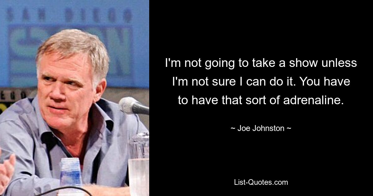 I'm not going to take a show unless I'm not sure I can do it. You have to have that sort of adrenaline. — © Joe Johnston