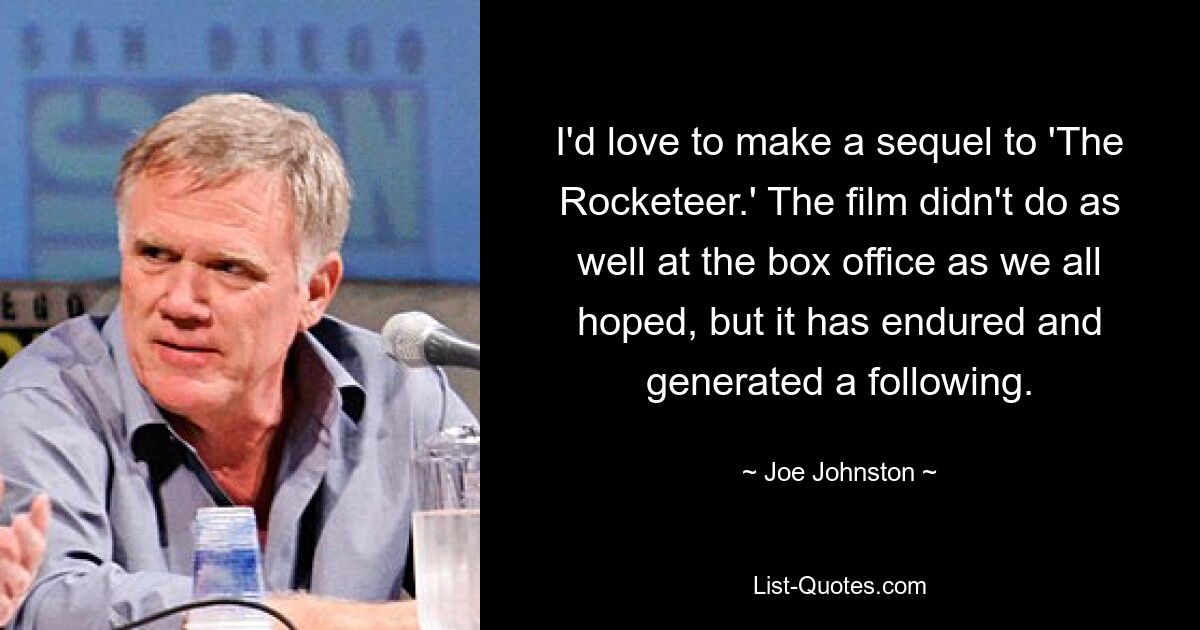 I'd love to make a sequel to 'The Rocketeer.' The film didn't do as well at the box office as we all hoped, but it has endured and generated a following. — © Joe Johnston