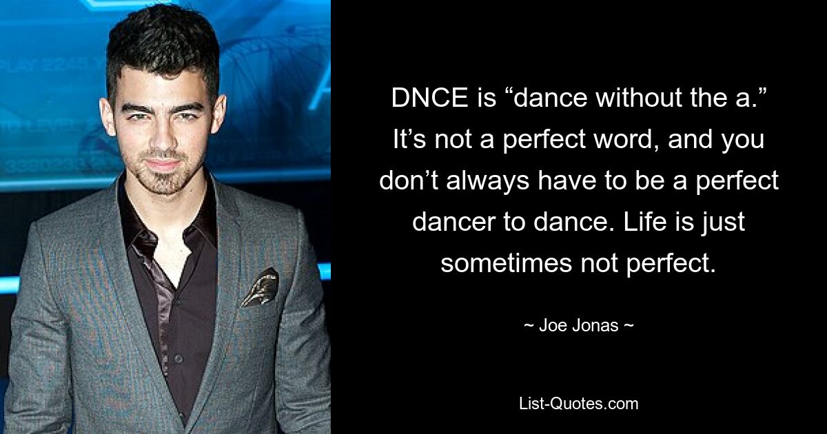 DNCE is “dance without the a.” It’s not a perfect word, and you don’t always have to be a perfect dancer to dance. Life is just sometimes not perfect. — © Joe Jonas