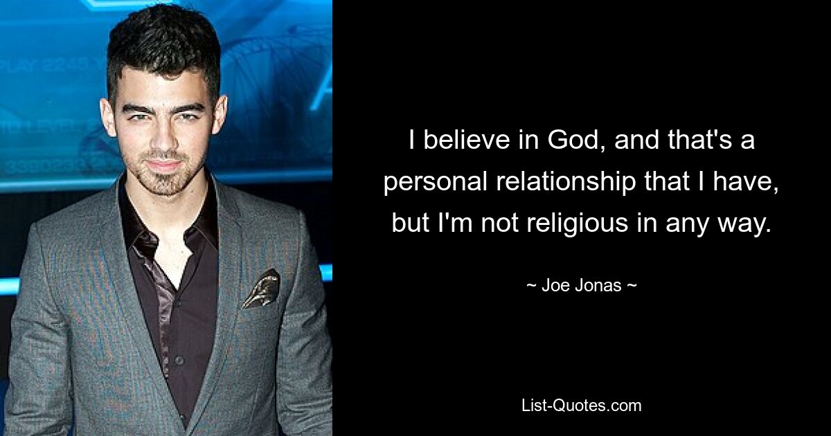 I believe in God, and that's a personal relationship that I have, but I'm not religious in any way. — © Joe Jonas