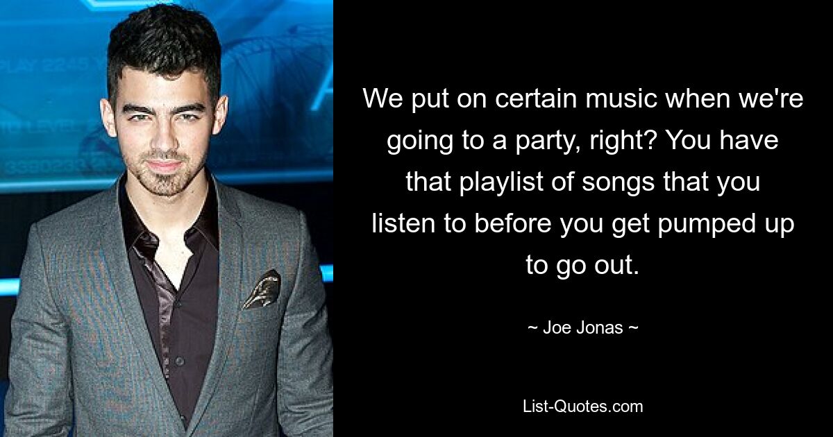 We put on certain music when we're going to a party, right? You have that playlist of songs that you listen to before you get pumped up to go out. — © Joe Jonas