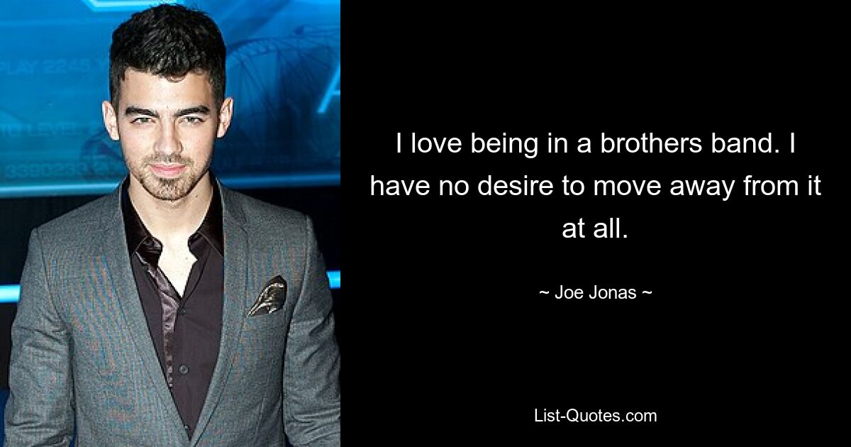 I love being in a brothers band. I have no desire to move away from it at all. — © Joe Jonas