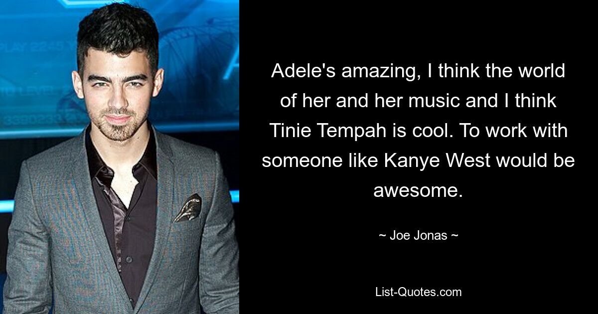 Adele's amazing, I think the world of her and her music and I think Tinie Tempah is cool. To work with someone like Kanye West would be awesome. — © Joe Jonas