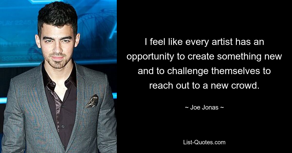 I feel like every artist has an opportunity to create something new and to challenge themselves to reach out to a new crowd. — © Joe Jonas