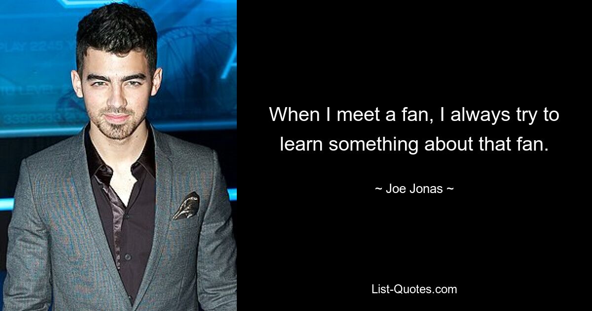 When I meet a fan, I always try to learn something about that fan. — © Joe Jonas