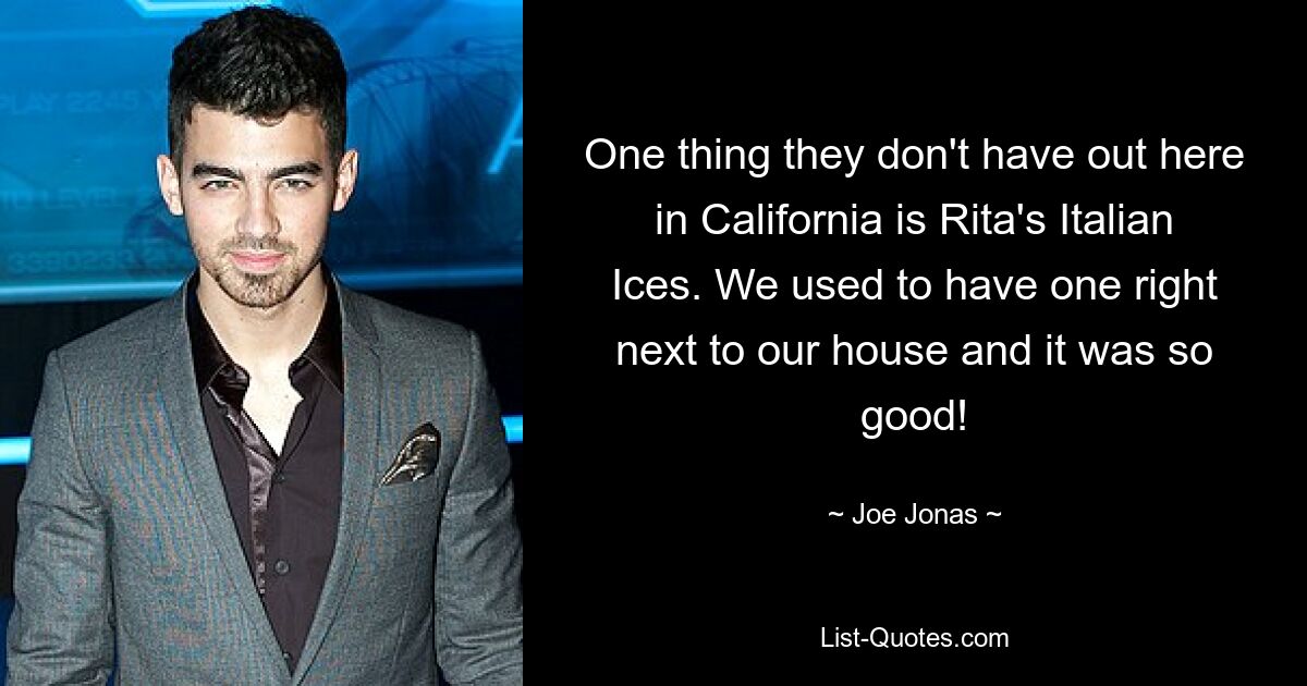 One thing they don't have out here in California is Rita's Italian Ices. We used to have one right next to our house and it was so good! — © Joe Jonas